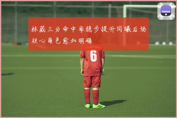 林葳三分命中率稳步提升同曦后场核心角色愈加明确
