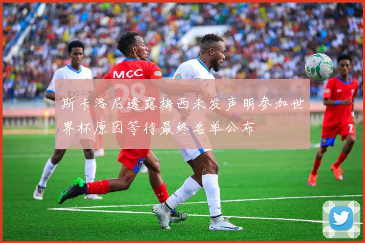 斯卡洛尼透露梅西未发声明参加世界杯原因等待最终名单公布