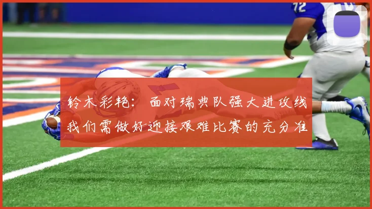 铃木彩艳：面对瑞典队强大进攻线我们需做好迎接艰难比赛的充分准备