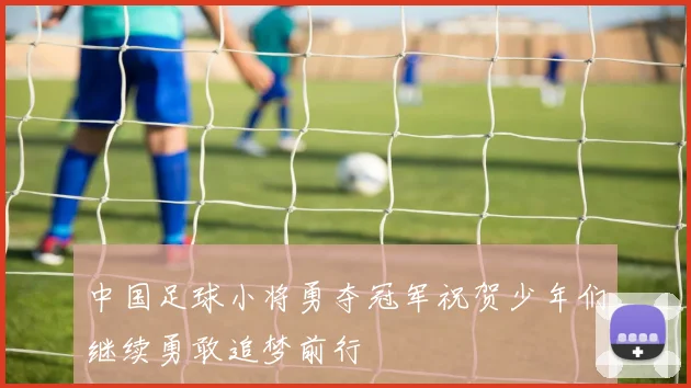 中国足球小将勇夺冠军祝贺少年们继续勇敢追梦前行