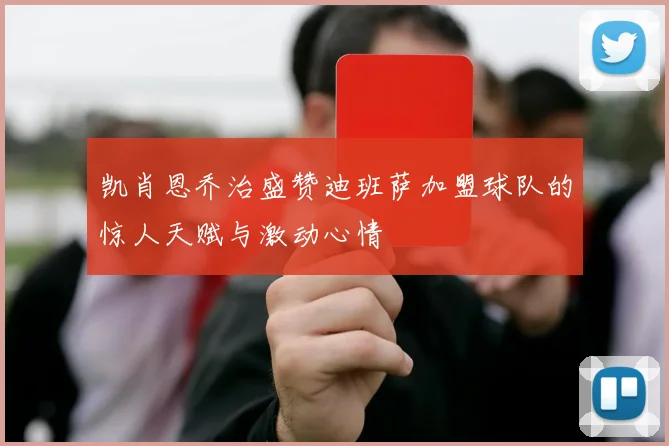 凯肖恩乔治盛赞迪班萨加盟球队的惊人天赋与激动心情