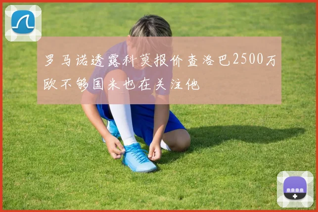 罗马诺透露科莫报价查洛巴2500万欧不够国米也在关注他