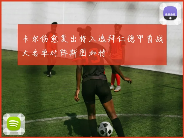 卡尔伤愈复出将入选拜仁德甲首战大名单对阵斯图加特