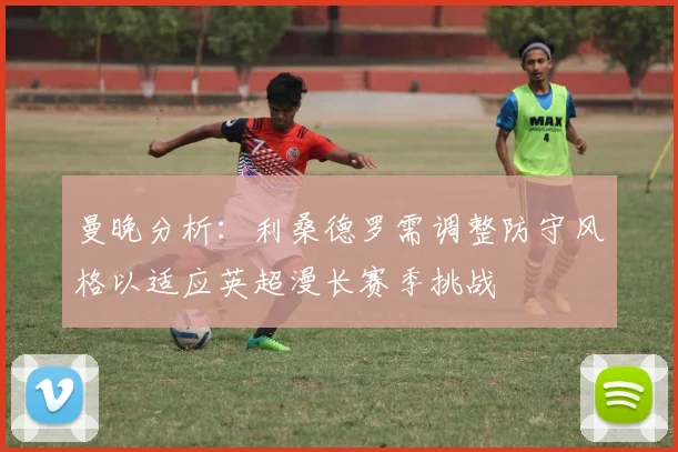 曼晚分析：利桑德罗需调整防守风格以适应英超漫长赛季挑战