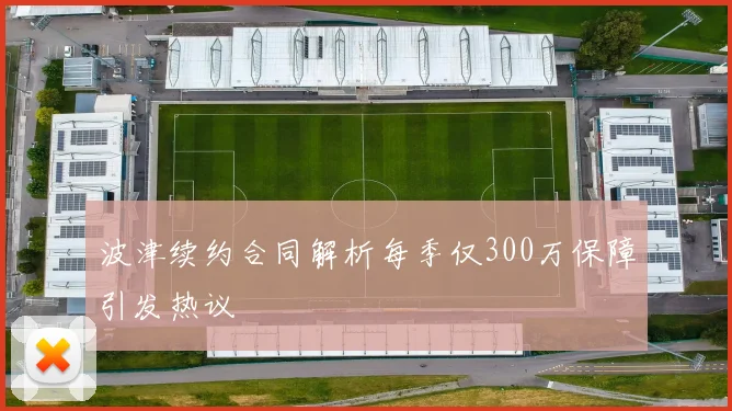 波津续约合同解析每季仅300万保障引发热议