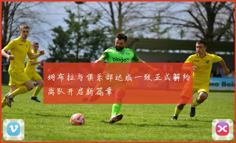 姆布拉与俱乐部达成一致正式解约离队开启新篇章