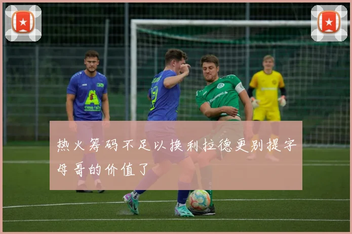 热火筹码不足以换利拉德更别提字母哥的价值了