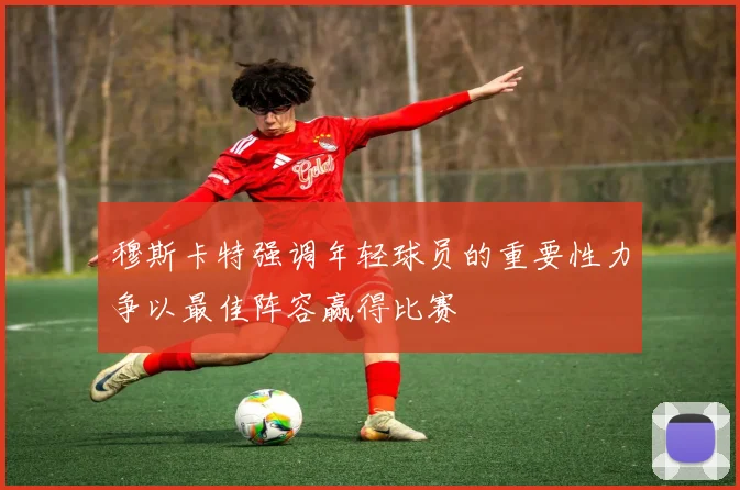 穆斯卡特强调年轻球员的重要性力争以最佳阵容赢得比赛