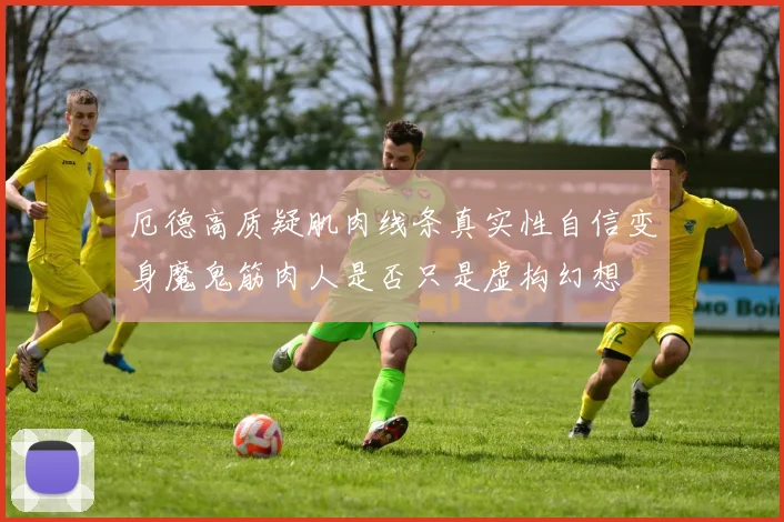 厄德高质疑肌肉线条真实性自信变身魔鬼筋肉人是否只是虚构幻想