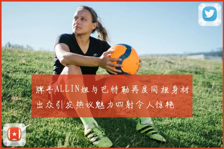 牌手ALLIN姐与巴特勒再度同框身材出众引发热议魅力四射令人惊艳