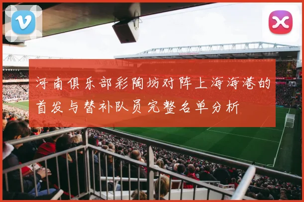 河南俱乐部彩陶坊对阵上海海港的首发与替补队员完整名单分析