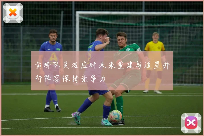 黄蜂队灵活应对未来重建与追星并行阵容保持竞争力