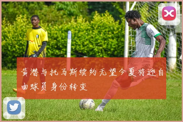 黄潜与托马斯续约无望今夏将迎自由球员身份转变