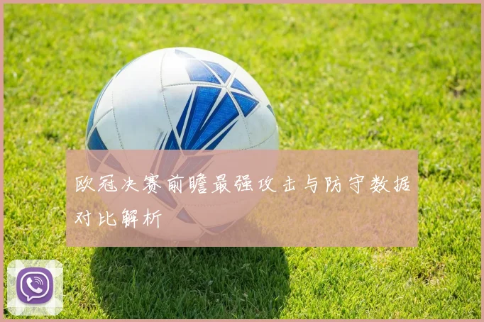 欧冠决赛前瞻最强攻击与防守数据对比解析