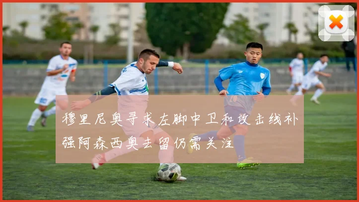 穆里尼奥寻求左脚中卫和攻击线补强阿森西奥去留仍需关注