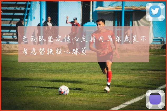 巴西队坚定信心支持内马尔康复不考虑替换核心球员