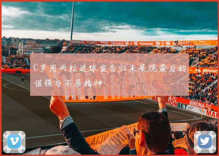 C罗用两粒进球宣告归来展现最后的倔强与不屈精神
