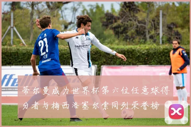 蒂尔曼成为世界杯第六位任意球得分者与梅西洛塞尔索同列荣誉榜