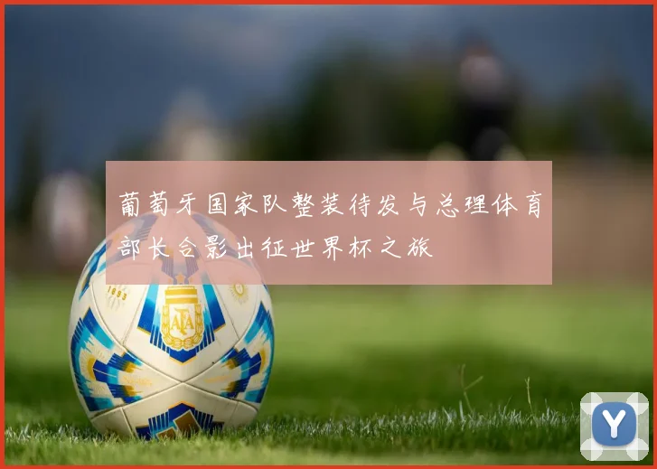 葡萄牙国家队整装待发与总理体育部长合影出征世界杯之旅