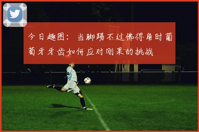 今日趣图：当脚踢不过佛得角时葡萄牙牙齿如何应对刚果的挑战