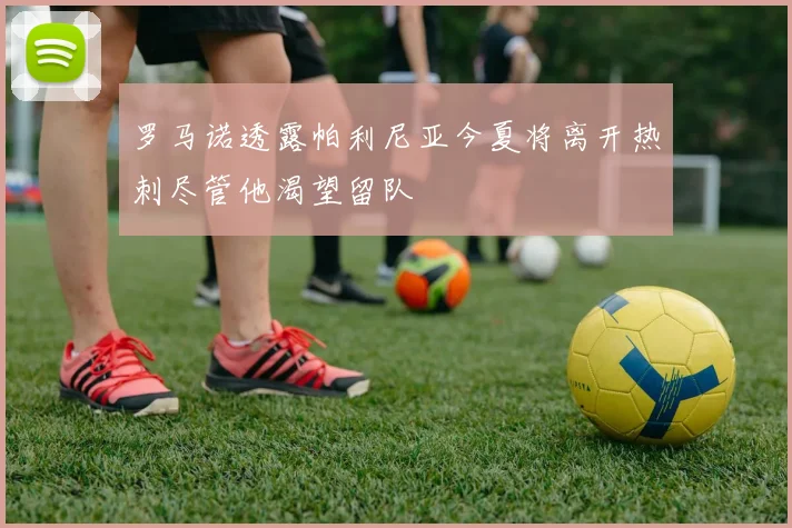 罗马诺透露帕利尼亚今夏将离开热刺尽管他渴望留队