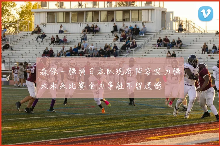 森保一强调日本队现有阵容实力强大未来比赛全力争胜不留遗憾