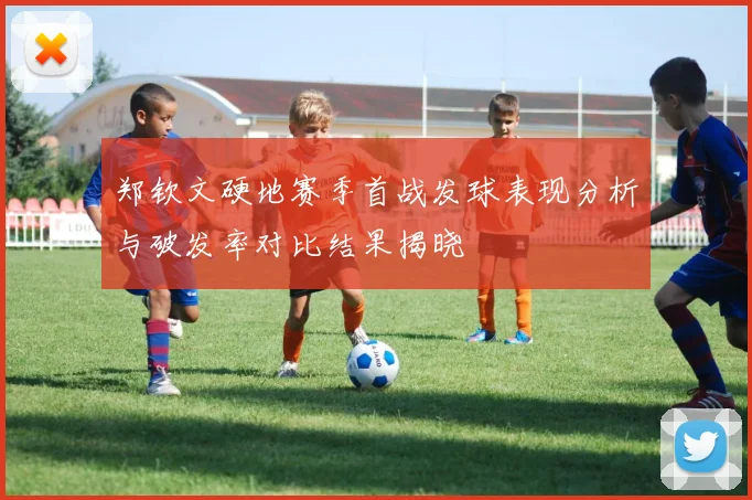 郑钦文硬地赛季首战发球表现分析与破发率对比结果揭晓