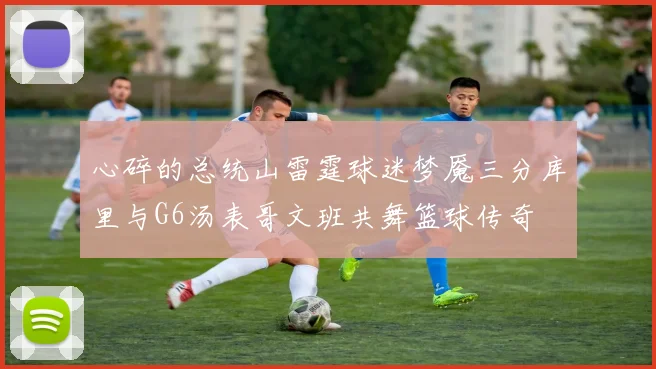 心碎的总统山雷霆球迷梦魇三分库里与G6汤表哥文班共舞篮球传奇